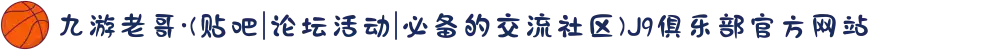 九游老哥·(贴吧|论坛活动|必备的交流社区)J9俱乐部官方网站